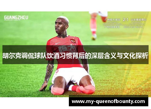 胡尔克调侃球队饮酒习惯背后的深层含义与文化探析