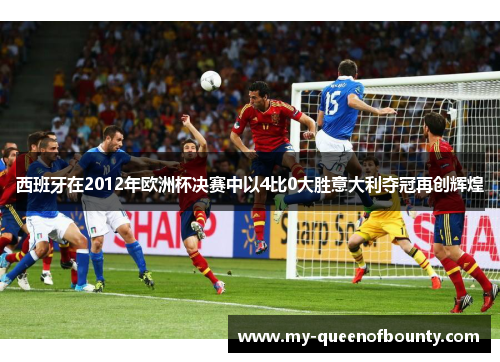 西班牙在2012年欧洲杯决赛中以4比0大胜意大利夺冠再创辉煌