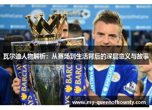 瓦尔迪人物解析：从赛场到生活背后的深层意义与故事