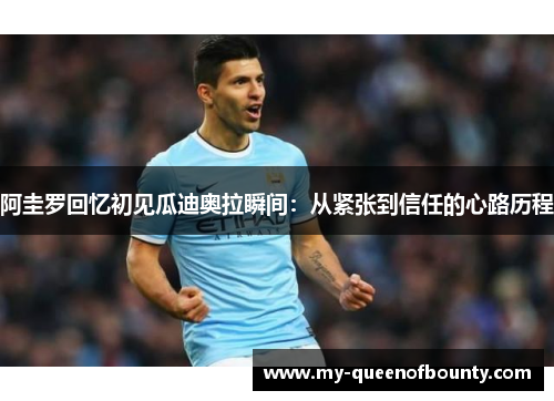 阿圭罗回忆初见瓜迪奥拉瞬间：从紧张到信任的心路历程