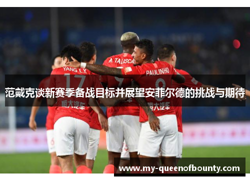 范戴克谈新赛季备战目标并展望安菲尔德的挑战与期待