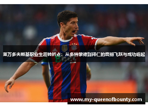 莱万多夫斯基职业生涯转折点：从多特蒙德到拜仁的震撼飞跃与成功崛起