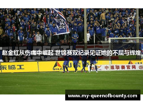 赵金红从伤痛中崛起 世锦赛双纪录见证她的不屈与辉煌