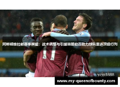 阿斯顿维拉新赛季展望：战术调整与引援策略能否助力球队重返顶级行列