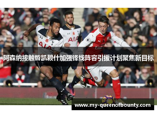阿森纳接触哲凯赖什加强锋线阵容引援计划聚焦新目标