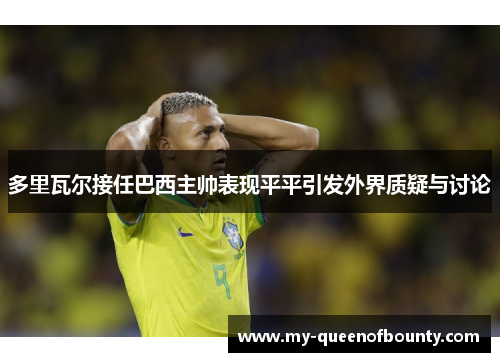 多里瓦尔接任巴西主帅表现平平引发外界质疑与讨论