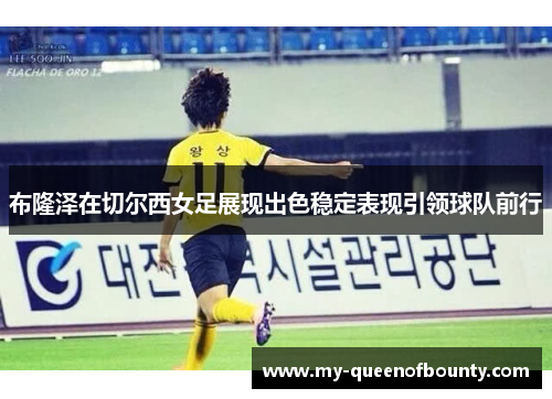 布隆泽在切尔西女足展现出色稳定表现引领球队前行