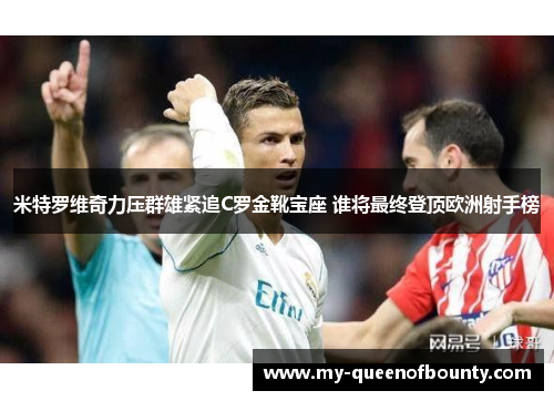 米特罗维奇力压群雄紧追C罗金靴宝座 谁将最终登顶欧洲射手榜