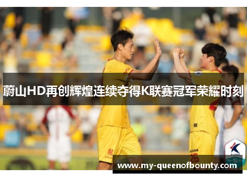 蔚山HD再创辉煌连续夺得K联赛冠军荣耀时刻