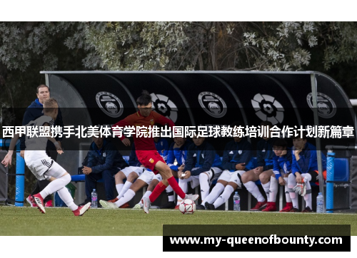 西甲联盟携手北美体育学院推出国际足球教练培训合作计划新篇章