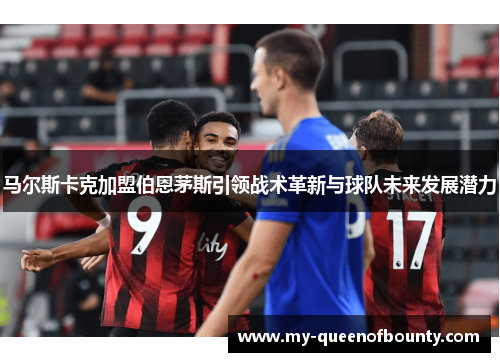 马尔斯卡克加盟伯恩茅斯引领战术革新与球队未来发展潜力