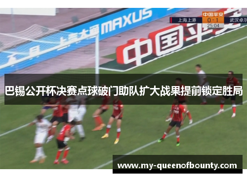 巴锡公开杯决赛点球破门助队扩大战果提前锁定胜局