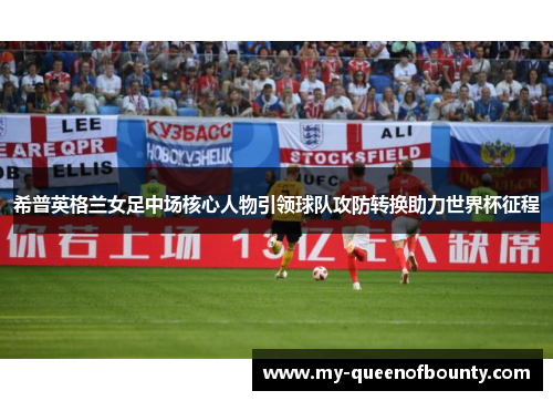 希普英格兰女足中场核心人物引领球队攻防转换助力世界杯征程